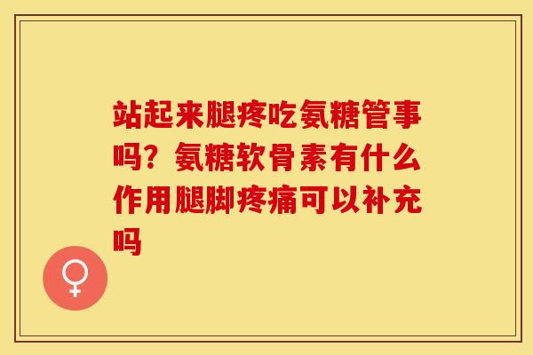 站起来腿疼吃氨糖管事吗？氨糖软骨素有什么作用腿脚疼痛可以补充吗