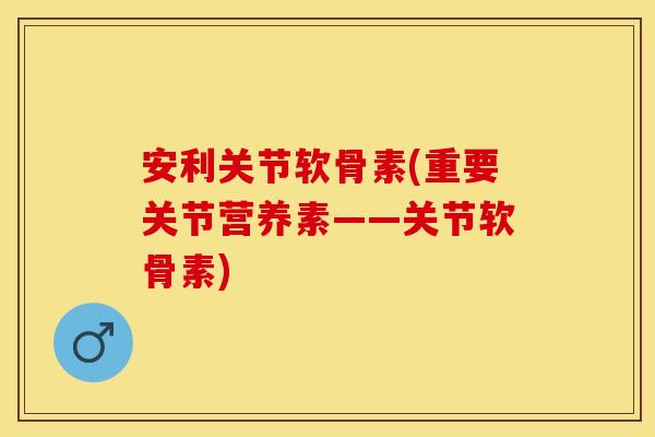 安利关节软骨素(重要关节营养素——关节软骨素)