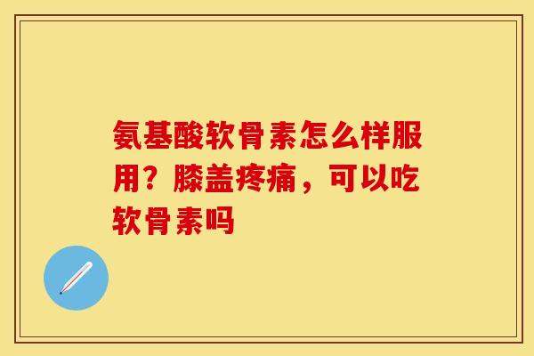 氨基酸软骨素怎么样服用？膝盖疼痛，可以吃软骨素吗