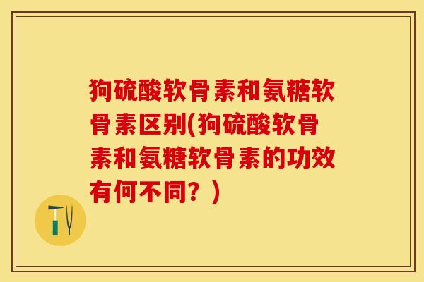 狗硫酸软骨素和氨糖软骨素区别(狗硫酸软骨素和氨糖软骨素的功效有何不同？)