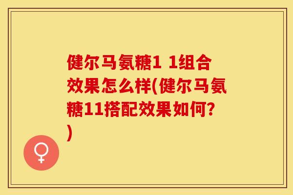 健尔马氨糖1 1组合效果怎么样(健尔马氨糖11搭配效果如何？)