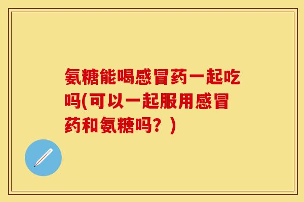 氨糖能喝感冒药一起吃吗(可以一起服用感冒药和氨糖吗？)