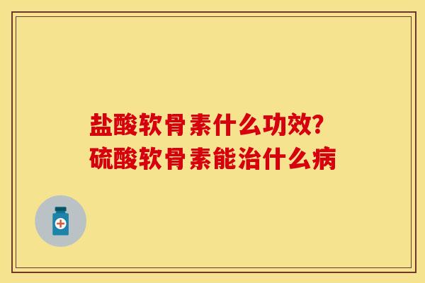 盐酸软骨素什么功效？硫酸软骨素能治什么病