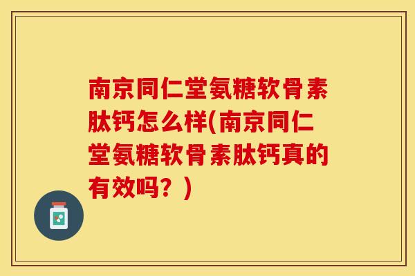 南京同仁堂氨糖软骨素肽钙怎么样(南京同仁堂氨糖软骨素肽钙真的有效吗？)