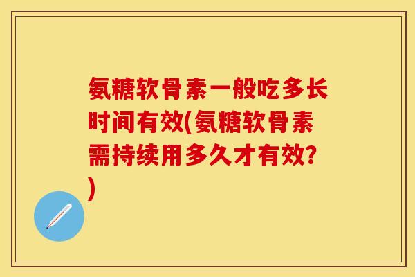 氨糖软骨素一般吃多长时间有效(氨糖软骨素需持续用多久才有效？)