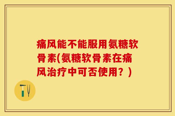 痛风能不能服用氨糖软骨素(氨糖软骨素在痛风治疗中可否使用？)