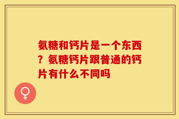 氨糖和钙片是一个东西？氨糖钙片跟普通的钙片有什么不同吗