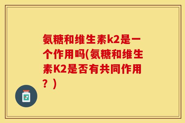 氨糖和维生素k2是一个作用吗(氨糖和维生素K2是否有共同作用？)
