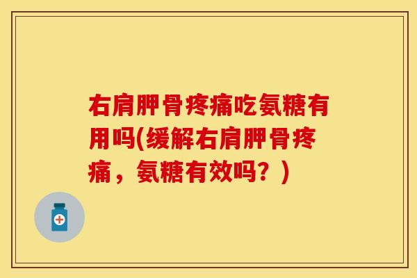右肩胛骨疼痛吃氨糖有用吗(缓解右肩胛骨疼痛，氨糖有效吗？)
