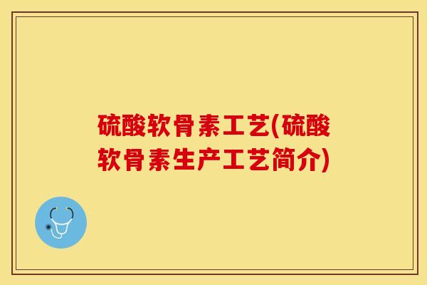 硫酸软骨素工艺(硫酸软骨素生产工艺简介)