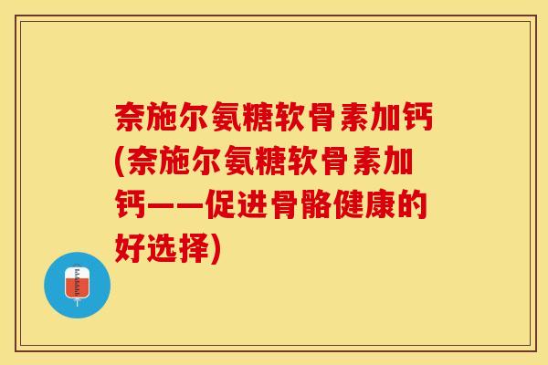 奈施尔氨糖软骨素加钙(奈施尔氨糖软骨素加钙——促进骨骼健康的好选择)
