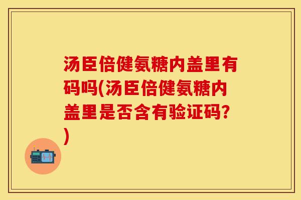 汤臣倍健氨糖内盖里有码吗(汤臣倍健氨糖内盖里是否含有验证码？)