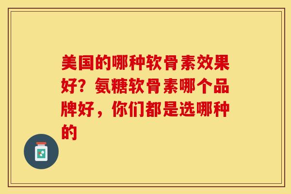 美国的哪种软骨素效果好?氨糖软骨素哪个品牌好,你们都是选哪种的-第1张图片-关节保镖 美国的哪种软骨素效果好?氨糖软骨素哪个品牌好,你们都是选哪种的-第1张图片-关节保镖