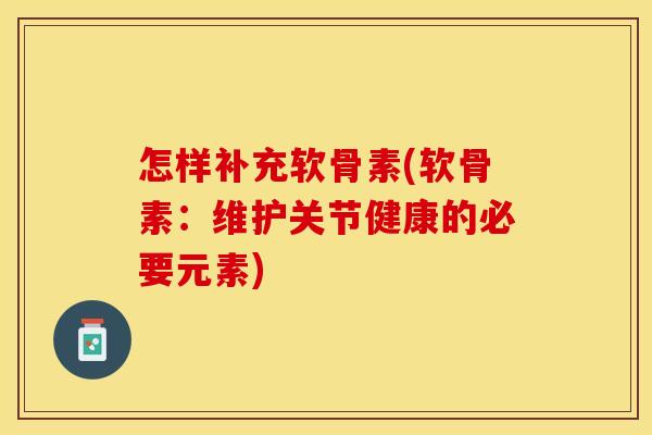 怎样补充软骨素(软骨素：维护关节健康的必要元素)