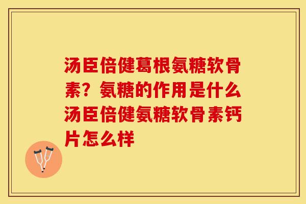 汤臣倍健葛根氨糖软骨素？氨糖的作用是什么汤臣倍健氨糖软骨素钙片怎么样