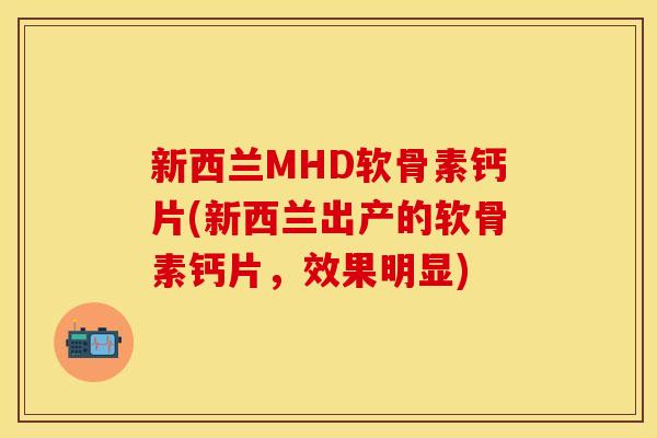 新西兰MHD软骨素钙片(新西兰出产的软骨素钙片，效果明显)