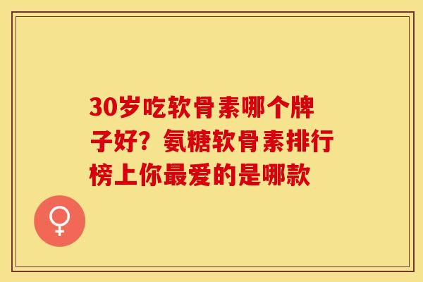 30岁吃软骨素哪个牌子好？氨糖软骨素排行榜上你最爱的是哪款