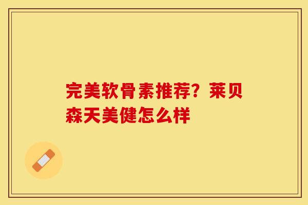 完美软骨素推荐？莱贝森天美健怎么样