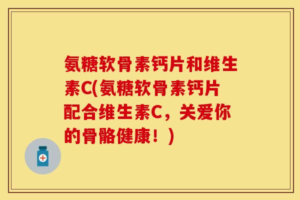 氨糖软骨素钙片和维生素C(氨糖软骨素钙片配合维生素C，关爱你的骨骼健康！)