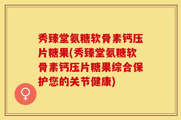 秀臻堂氨糖软骨素钙压片糖果(秀臻堂氨糖软骨素钙压片糖果综合保护您的关节健康)