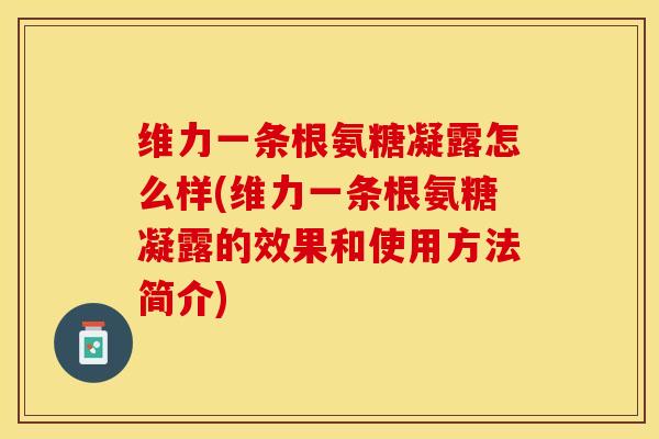 维力一条根氨糖凝露怎么样(维力一条根氨糖凝露的效果和使用方法简介)
