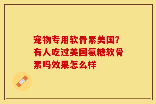 宠物专用软骨素美国？有人吃过美国氨糖软骨素吗效果怎么样