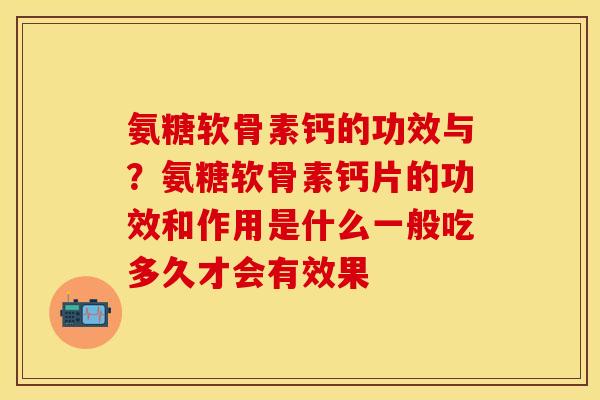 氨糖软骨素钙的功效与？氨糖软骨素钙片的功效和作用是什么一般吃多久才会有效果