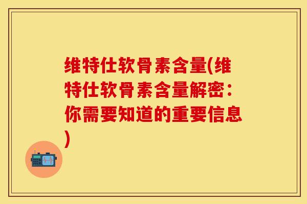 维特仕软骨素含量(维特仕软骨素含量解密：你需要知道的重要信息)