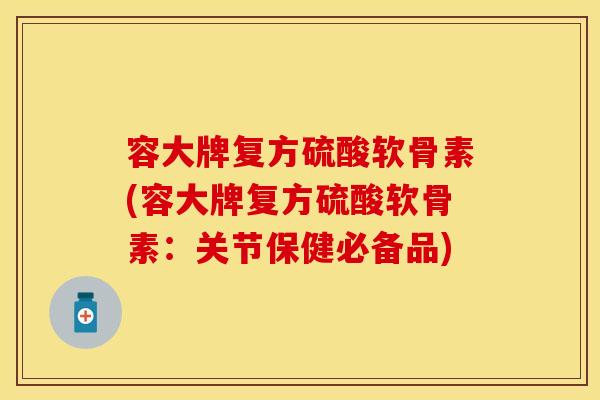 容大牌复方硫酸软骨素(容大牌复方硫酸软骨素：关节保健必备品)