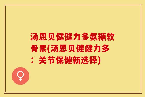 汤恩贝健健力多氨糖软骨素(汤恩贝健健力多：关节保健新选择)