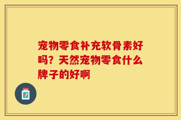宠物零食补充软骨素好吗？天然宠物零食什么牌子的好啊