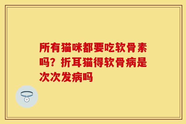 所有猫咪都要吃软骨素吗?折耳猫得软骨病是次次发病吗-第1张图片-关节保镖 所有猫咪都要吃软骨素吗?折耳猫得软骨病是次次发病吗-第1张图片-关节保镖