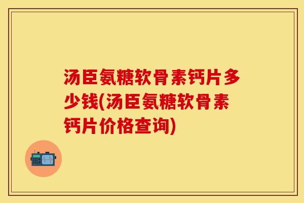 汤臣氨糖软骨素钙片多少钱(汤臣氨糖软骨素钙片价格查询)