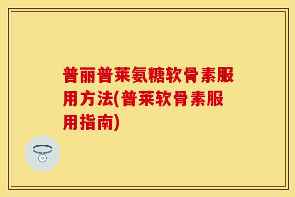 普丽普莱氨糖软骨素服用方法(普莱软骨素服用指南)