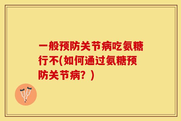 一般预防关节病吃氨糖行不(如何通过氨糖预防关节病？)
