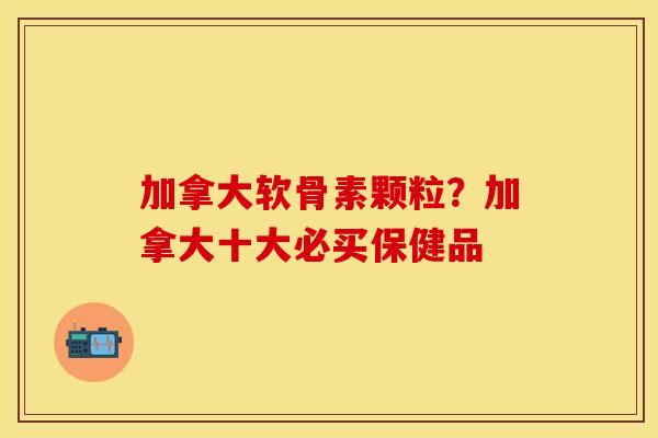 加拿大软骨素颗粒？加拿大十大必买保健品