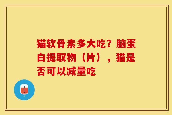 猫软骨素多大吃？脑蛋白提取物（片），猫是否可以减量吃