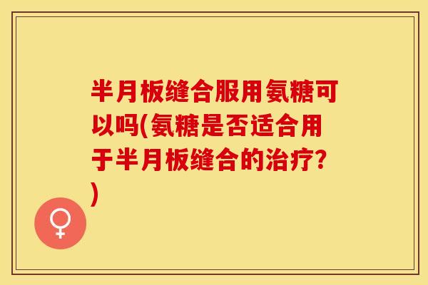 半月板缝合服用氨糖可以吗(氨糖是否适合用于半月板缝合的治疗？)