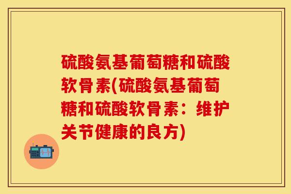 硫酸氨基葡萄糖和硫酸软骨素(硫酸氨基葡萄糖和硫酸软骨素：维护关节健康的良方)