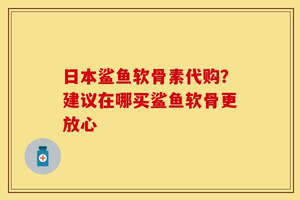 日本鲨鱼软骨素代购？建议在哪买鲨鱼软骨更放心