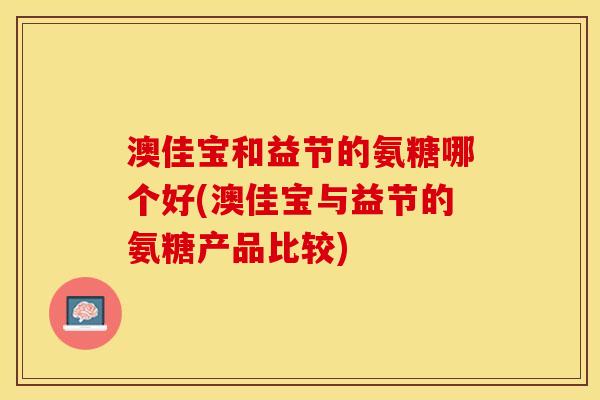 澳佳宝和益节的氨糖哪个好(澳佳宝与益节的氨糖产品比较)