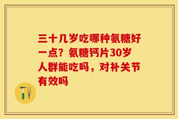 三十几岁吃哪种氨糖好一点？氨糖钙片30岁人群能吃吗，对补关节有效吗
