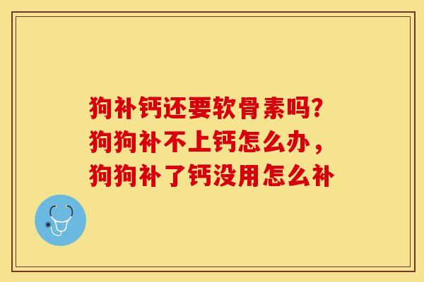 狗补钙还要软骨素吗？狗狗补不上钙怎么办，狗狗补了钙没用怎么补