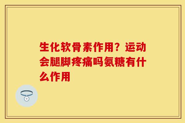 生化软骨素作用？运动会腿脚疼痛吗氨糖有什么作用-第1张图片-关节保镖