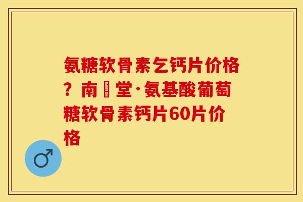 氨糖软骨素乞钙片价格？南雲堂·氨基酸葡萄糖软骨素钙片60片价格