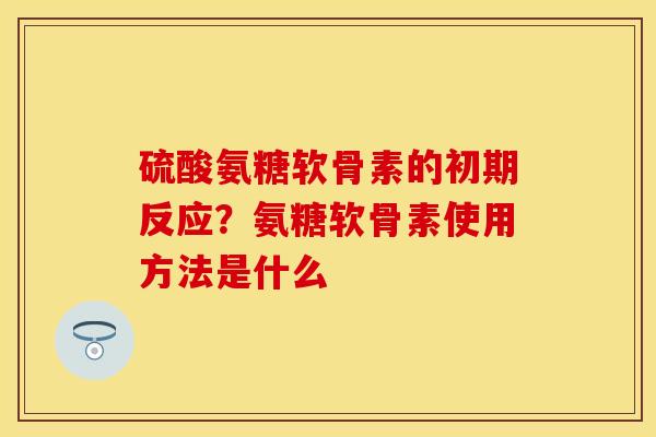 硫酸氨糖软骨素的初期反应？氨糖软骨素使用方法是什么