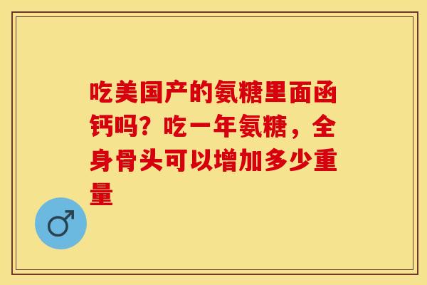 吃美国产的氨糖里面函钙吗？吃一年氨糖，全身骨头可以增加多少重量