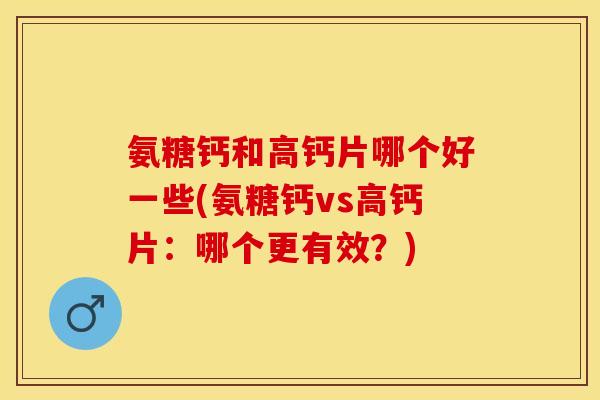 氨糖钙和高钙片哪个好一些(氨糖钙vs高钙片：哪个更有效？)