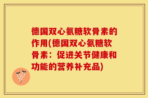 德国双心氨糖软骨素的作用(德国双心氨糖软骨素：促进关节健康和功能的营养补充品)