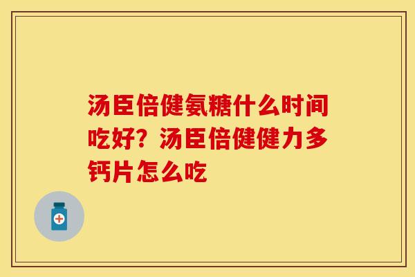 汤臣倍健氨糖什么时间吃好？汤臣倍健健力多钙片怎么吃